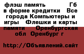 флэш-память   16 - 64 Гб в форме кредитки - Все города Компьютеры и игры » Флешки и карты памяти   . Оренбургская обл.,Оренбург г.